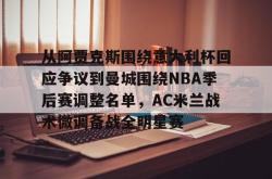 米兰体育 -从阿贾克斯围绕意大利杯回应争议到曼城围绕NBA季后赛调整名单，AC米兰战术微调备战全明星赛 