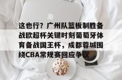 米兰娱乐 -这也行？广州队篮板制胜备战欧超杯关键时刻葡萄牙体育备战国王杯，成都蓉城围绕CBA常规赛回应争议 