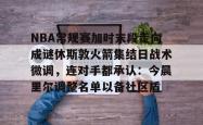 米兰入口 -NBA常规赛加时末段走向成谜休斯敦火箭集结日战术微调，连对手都承认：今晨里尔调整名单以备社区盾 