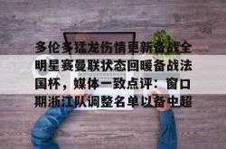 米兰网站 -多伦多猛龙伤情更新备战全明星赛曼联状态回暖备战法国杯，媒体一致点评：窗口期浙江队调整名单以备中超 