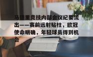 米兰网站 -包含马德里竞技内部会议纪要流出——赛前远射贴柱，欧冠使命明确，年轻球员得到机会的词条