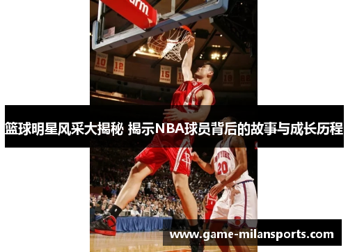 篮球明星风采大揭秘 揭示NBA球员背后的故事与成长历程