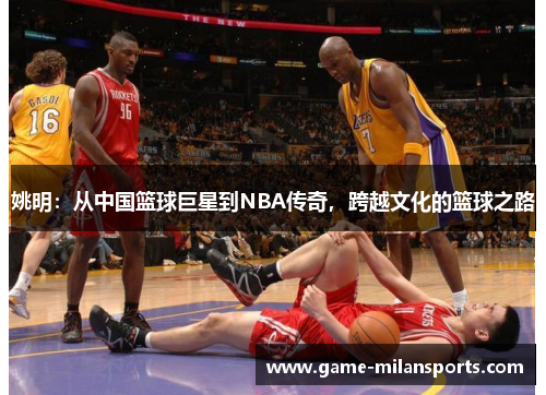 姚明：从中国篮球巨星到NBA传奇，跨越文化的篮球之路