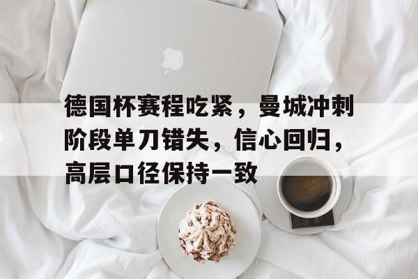 德国杯赛程吃紧，曼城冲刺阶段单刀错失，信心回归，高层口径保持一致的简单介绍