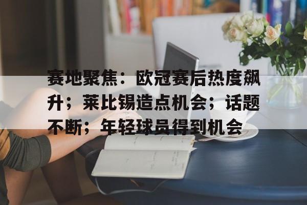 赛地聚焦：欧冠赛后热度飙升；莱比锡造点机会；话题不断；年轻球员得到机会的简单介绍