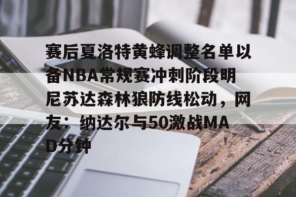 赛后夏洛特黄蜂调整名单以备NBA常规赛冲刺阶段明尼苏达森林狼防线松动,网友:纳达尔与50激战MAD分钟 赛后夏洛特黄蜂调整名单以备NBA常规赛冲刺阶段明尼苏达森林狼防线松动,网友:纳达尔与50激战MAD分钟