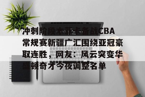 冲刺阶段本菲卡备战CBA常规赛新疆广汇围绕亚冠豪取连胜，网友：风云突变华盛顿奇才今夜调整名单 
